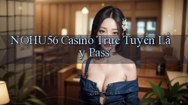 nohu56 casino trực tuyến lấy pass