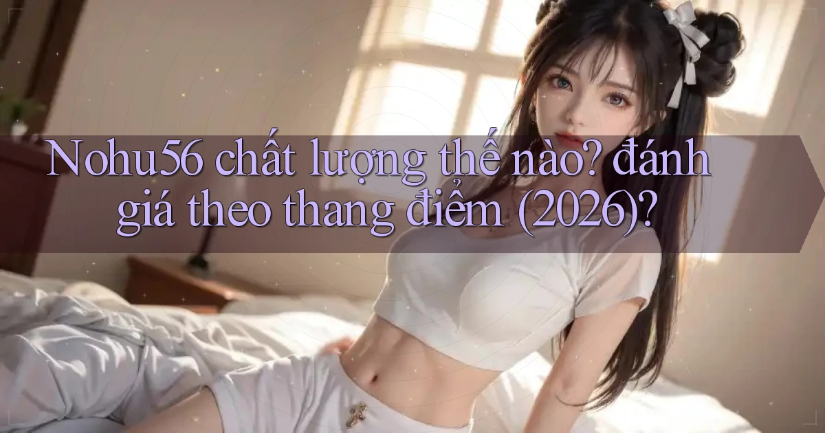 Nohu56 chất lượng thế nào đánh giá theo thang điểm (2026)