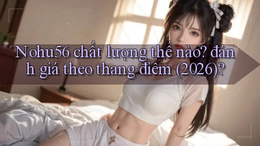Nohu56 chất lượng thế nào đánh giá theo thang điểm (2026)