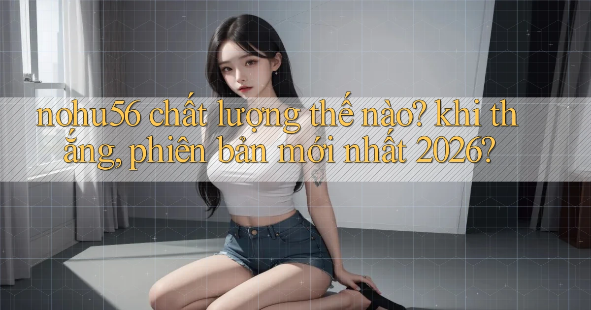 nohu56 chất lượng thế nào khi thắng, phiên bản mới nhất 2026
