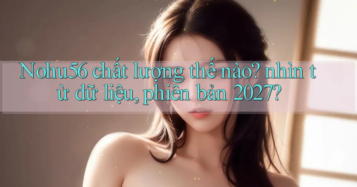 Nohu56 chất lượng thế nào nhìn từ dữ liệu, phiên bản 2027