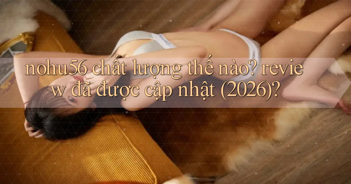 nohu56 chất lượng thế nào review đã được cập nhật (2026)