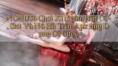 nohu56  chơi xí ngầu, bắn cá, slot và nổ hũ trên apk ứng dụng cá cược