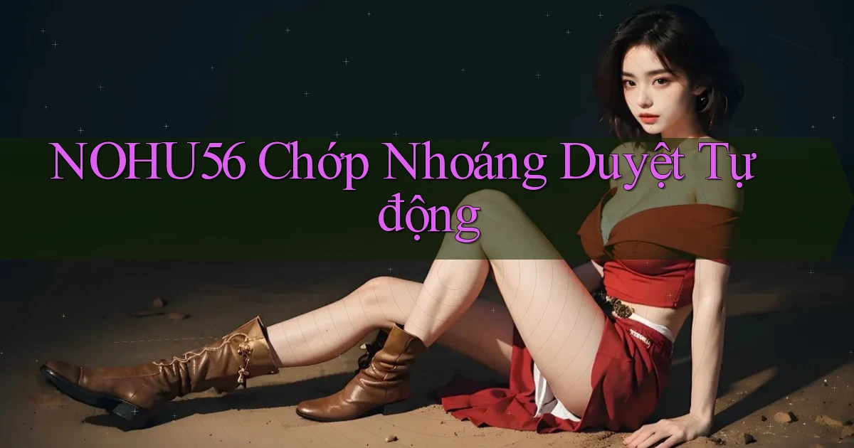 nohu56 chớp nhoáng duyệt tự động