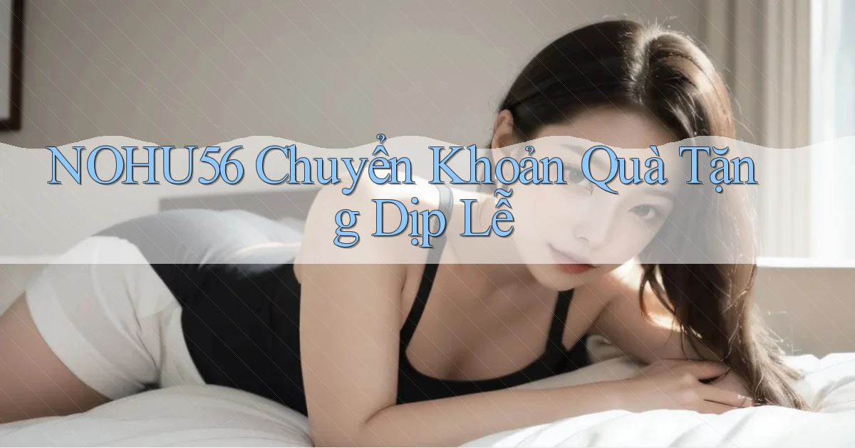 nohu56 chuyển khoản quà tặng dịp lễ