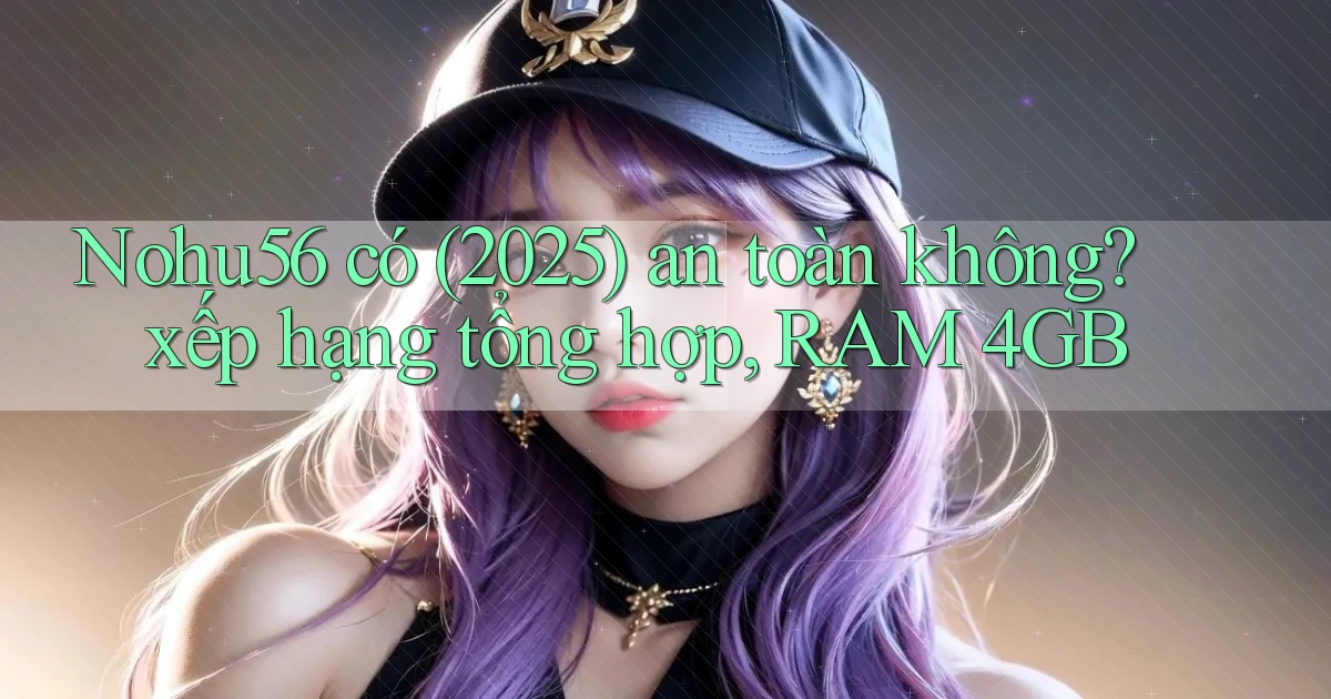 Nohu56 có (2025) an toàn không xếp hạng tổng hợp, RAM 4GB