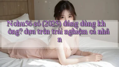 Nohu56 có (2025) đáng dùng không dựa trên trải nghiệm cá nhân