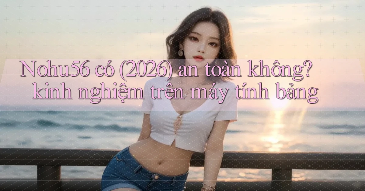 Nohu56 có (2026) an toàn không kinh nghiệm trên máy tính bảng