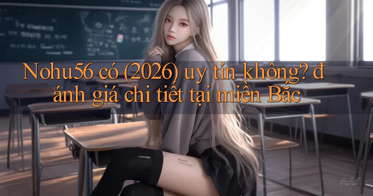 Nohu56 có (2026) uy tín không đánh giá chi tiết tại miền Bắc
