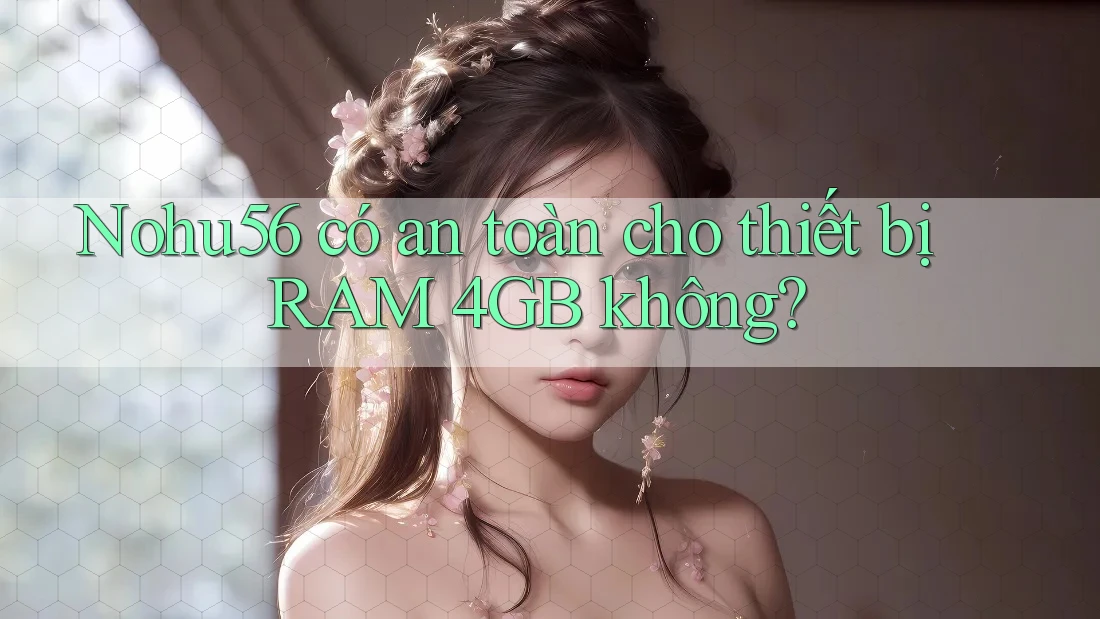 Nohu56 có an toàn cho thiết bị RAM 4GB không? Nohu56 có an toàn cho thiết bị RAM 4GB không?