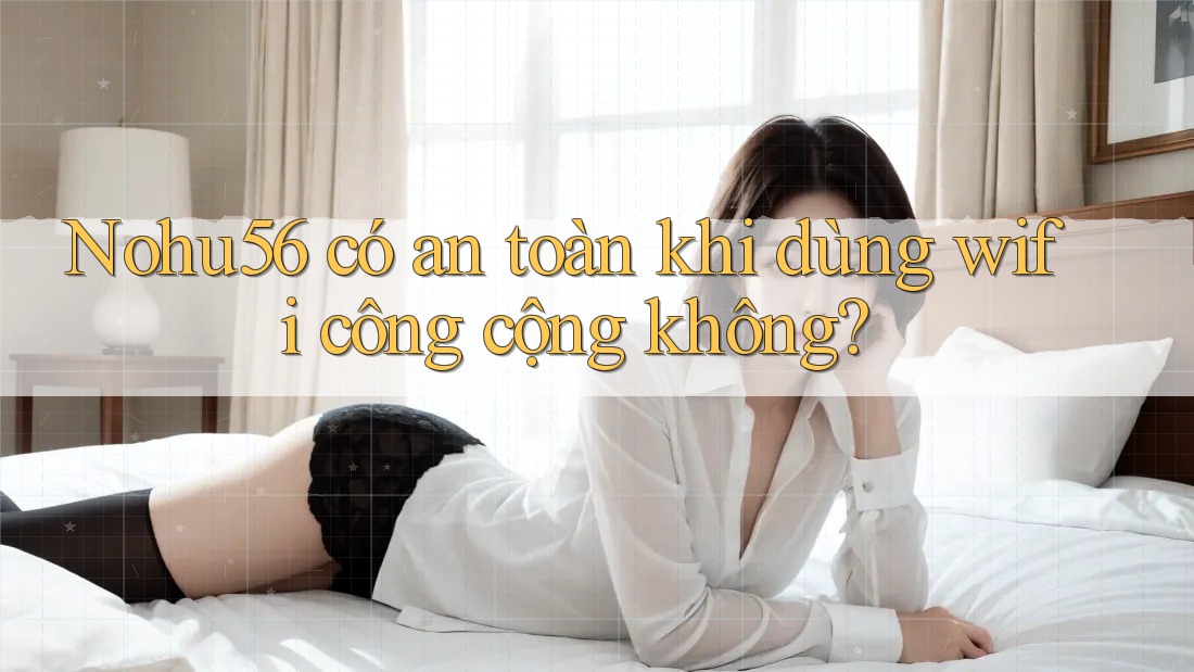 Nohu56 có an toàn khi dùng wifi công cộng không? Nohu56 có an toàn khi dùng wifi công cộng không?