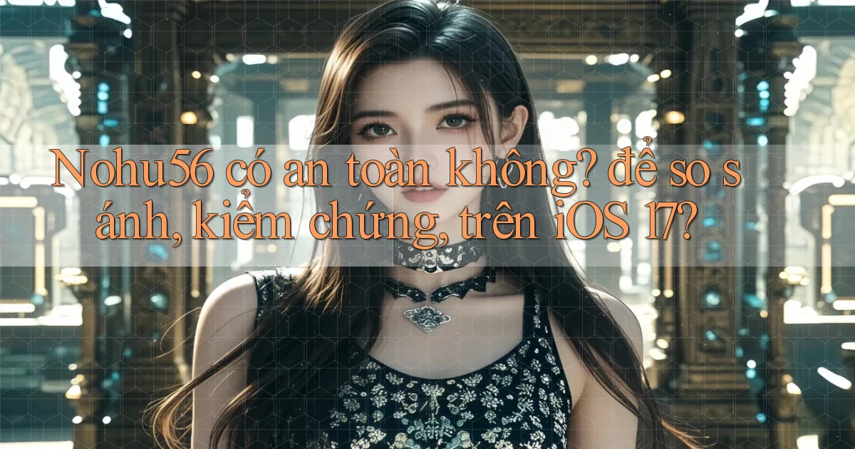Nohu56 có an toàn không để so sánh, kiểm chứng, trên iOS 17