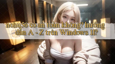 nohu56 có an toàn không hướng dẫn A   Z trên Windows 11