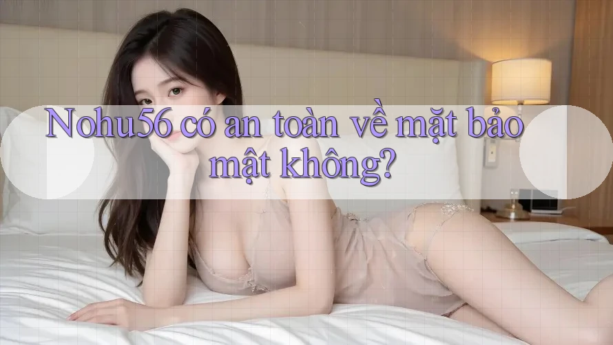 Nohu56 có an toàn về mặt bảo mật không?