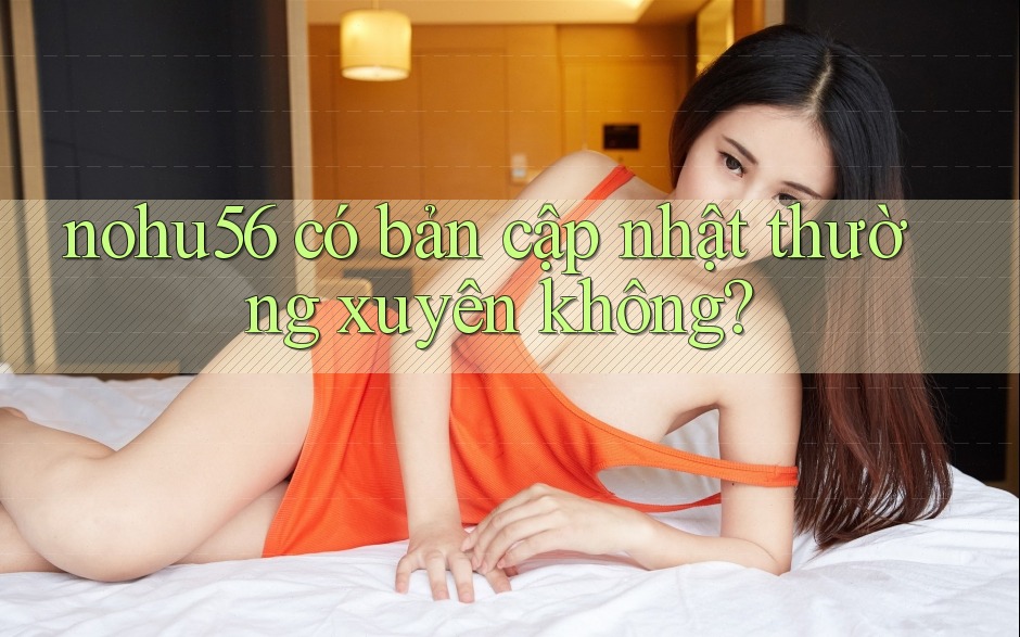 nohu56 có bản cập nhật thường xuyên không? nohu56 có bản cập nhật thường xuyên không?
