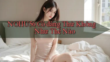 nohu56 có đáng thử không như thế nào