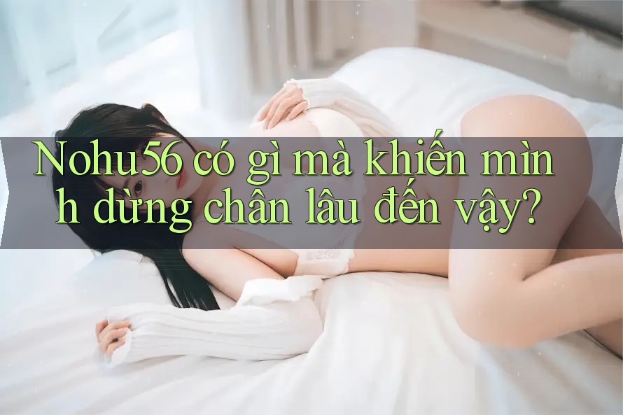 Nohu56 có gì mà khiến mình dừng chân lâu đến vậy? Nohu56 có gì mà khiến mình dừng chân lâu đến vậy?