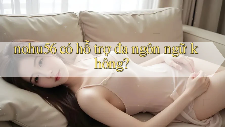 nohu56 có hỗ trợ đa ngôn ngữ không? nohu56 có hỗ trợ đa ngôn ngữ không?