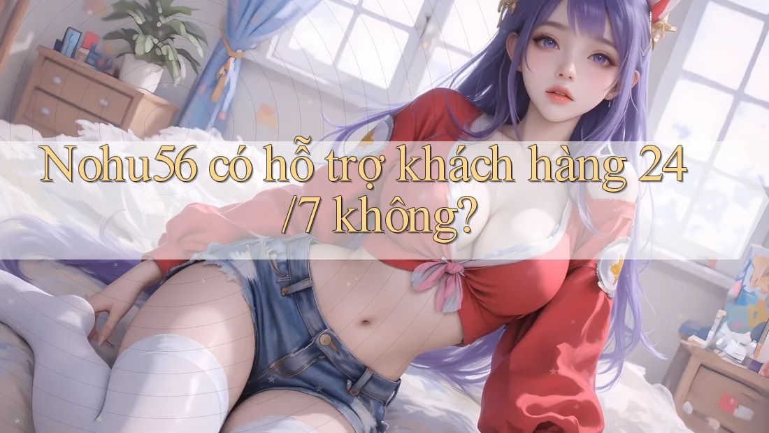 Nohu56 có hỗ trợ khách hàng 24/7 không? Nohu56 có hỗ trợ khách hàng 24/7 không?