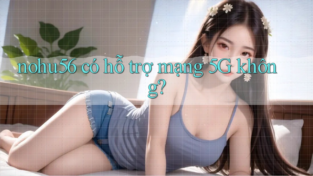 nohu56 có hỗ trợ mạng 5G không? nohu56 có hỗ trợ mạng 5G không?