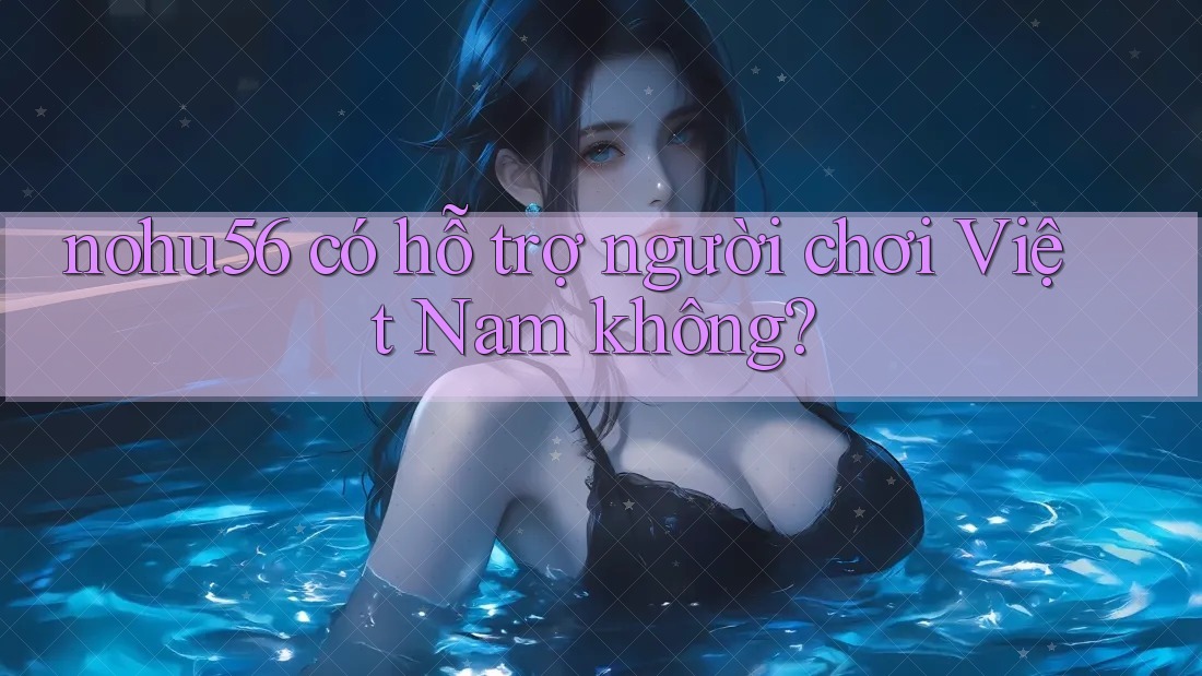 nohu56 có hỗ trợ người chơi Việt Nam không? nohu56 có hỗ trợ người chơi Việt Nam không?