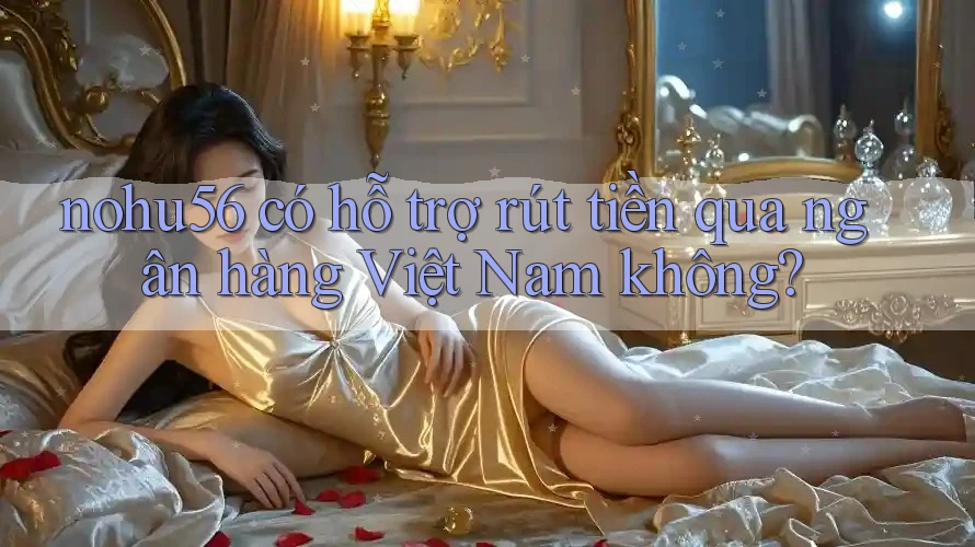Nohu56 có hỗ trợ rút tiền qua ngân hàng Việt Nam không? Nohu56 có hỗ trợ rút tiền qua ngân hàng Việt Nam không?