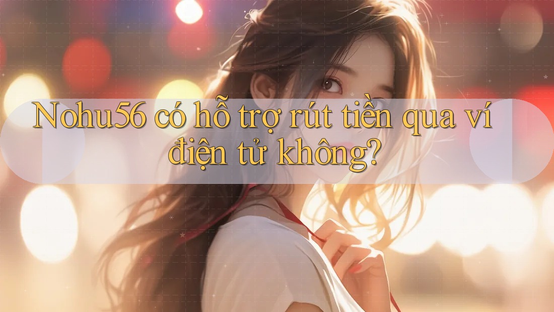 Nohu56 có hỗ trợ rút tiền qua ví điện tử không? Nohu56 có hỗ trợ rút tiền qua ví điện tử không?