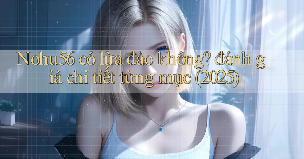 Nohu56 có lừa đảo không đánh giá chi tiết từng mục (2025)
