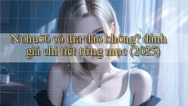 Nohu56 có lừa đảo không đánh giá chi tiết từng mục (2025)