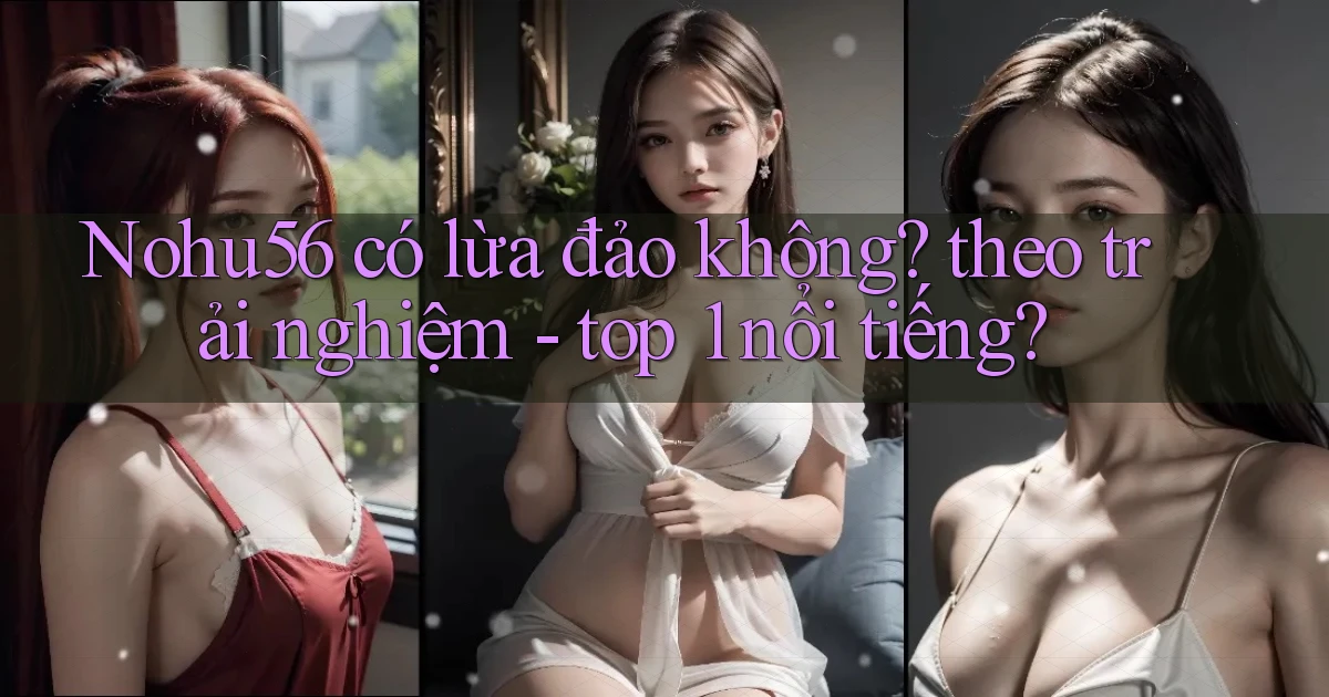 Nohu56 có lừa đảo không theo trải nghiệm   top 1 nổi tiếng