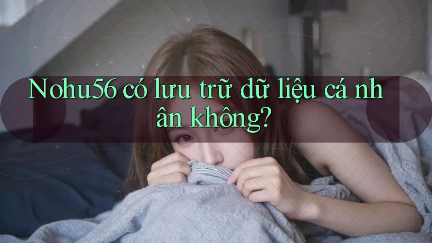 Nohu56 có lưu trữ dữ liệu cá nhân không? Nohu56 có lưu trữ dữ liệu cá nhân không?