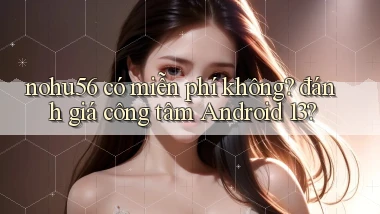 nohu56 có miễn phí không đánh giá công tâm Android 13
