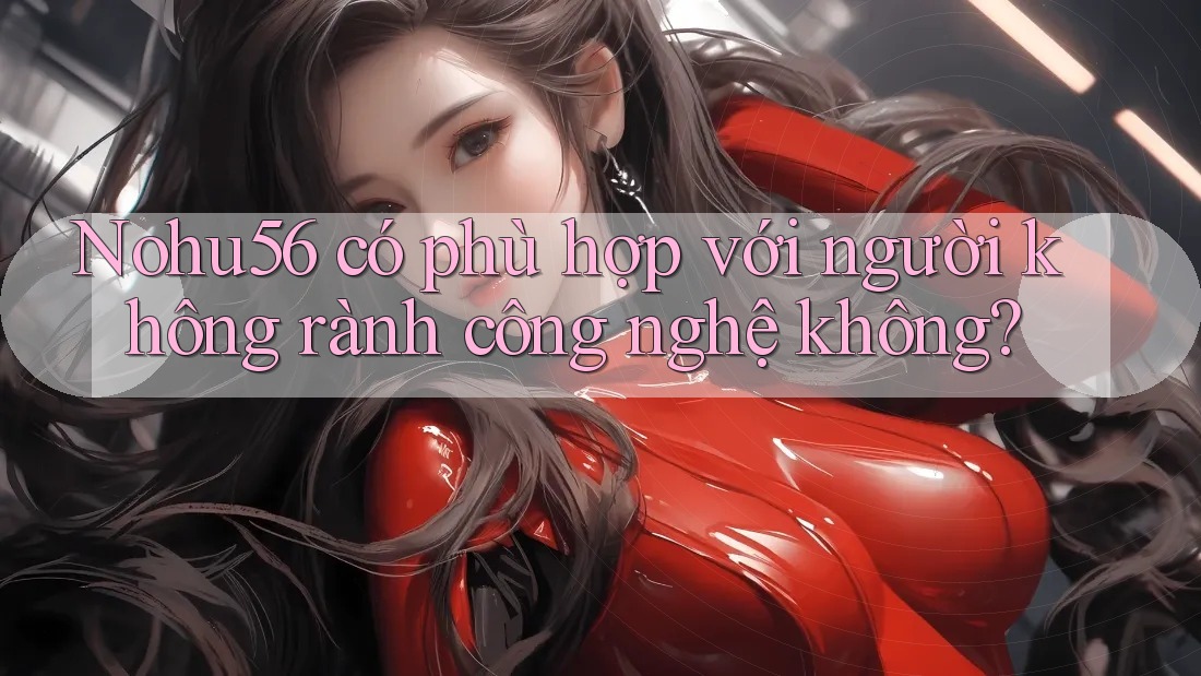 Nohu56 có phù hợp với người không rành công nghệ không? Nohu56 có phù hợp với người không rành công nghệ không?