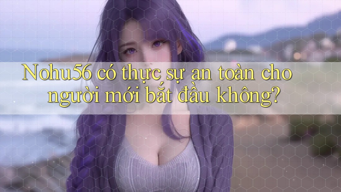 Nohu56 có thực sự an toàn cho người mới bắt đầu không?