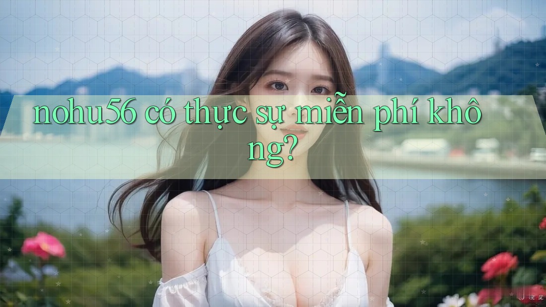 nohu56 có thực sự miễn phí không? nohu56 có thực sự miễn phí không?
