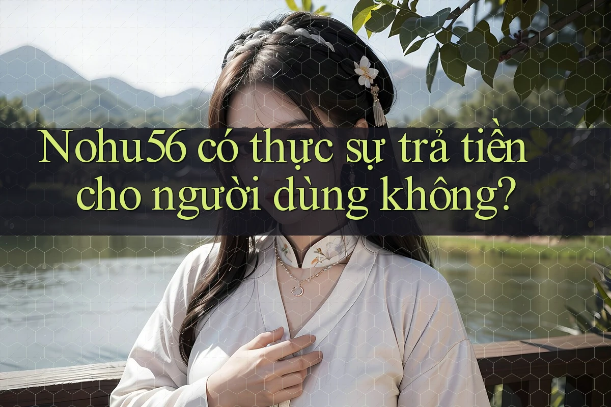 Nohu56 có thực sự trả tiền cho người dùng không? Nohu56 có thực sự trả tiền cho người dùng không?