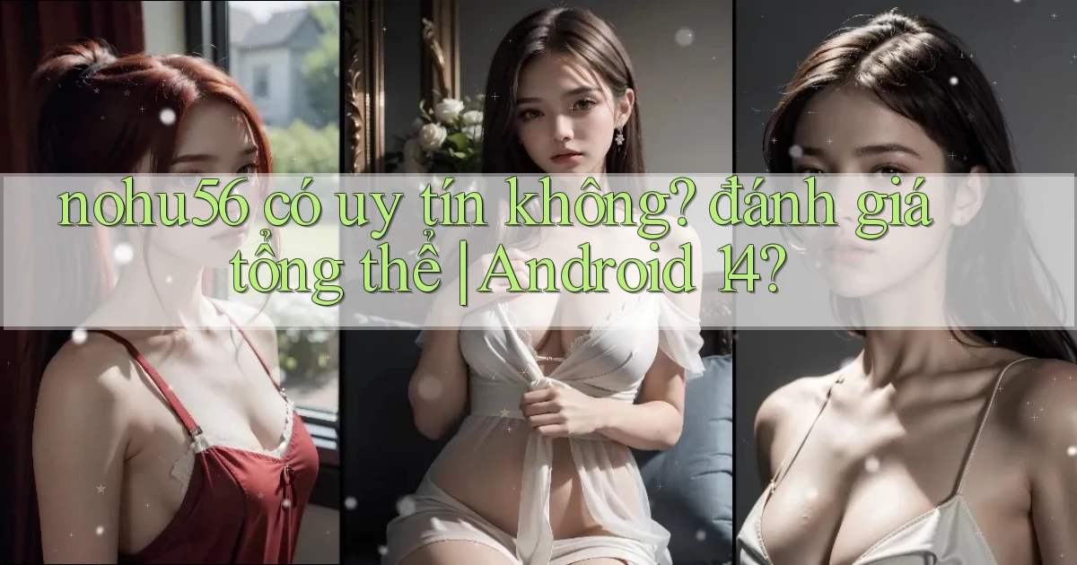 nohu56 có uy tín không đánh giá tổng thể Android 14