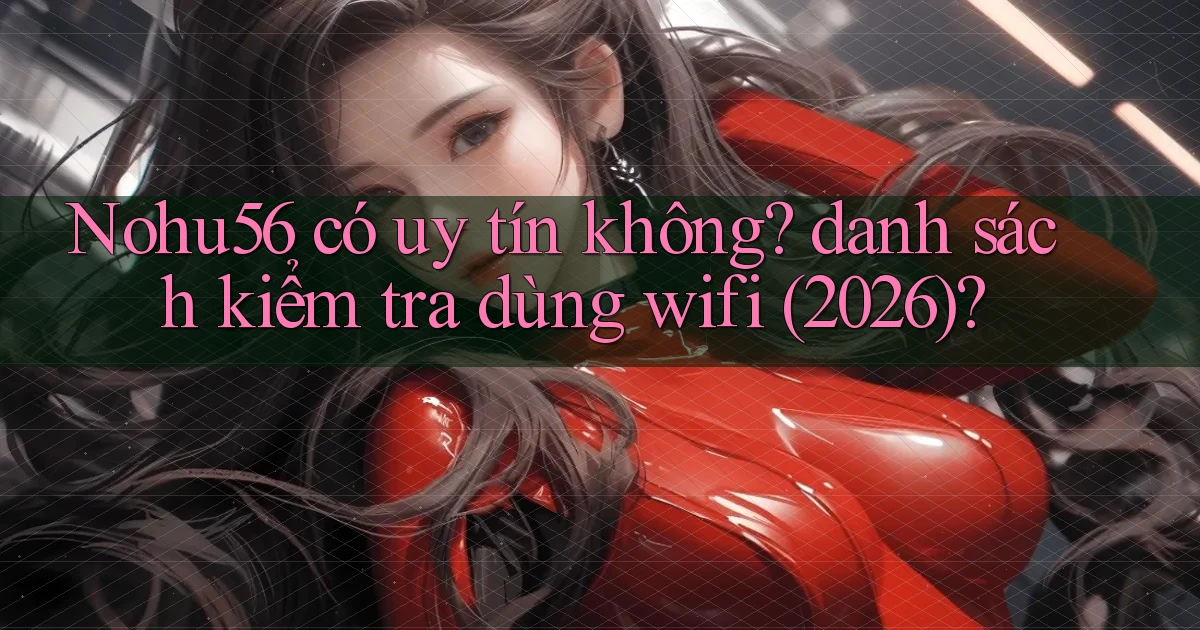 Nohu56 có uy tín không danh sách kiểm tra dùng wifi (2026)