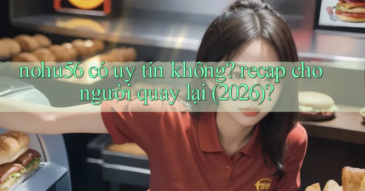 nohu56 có uy tín không recap cho người quay lại (2026)