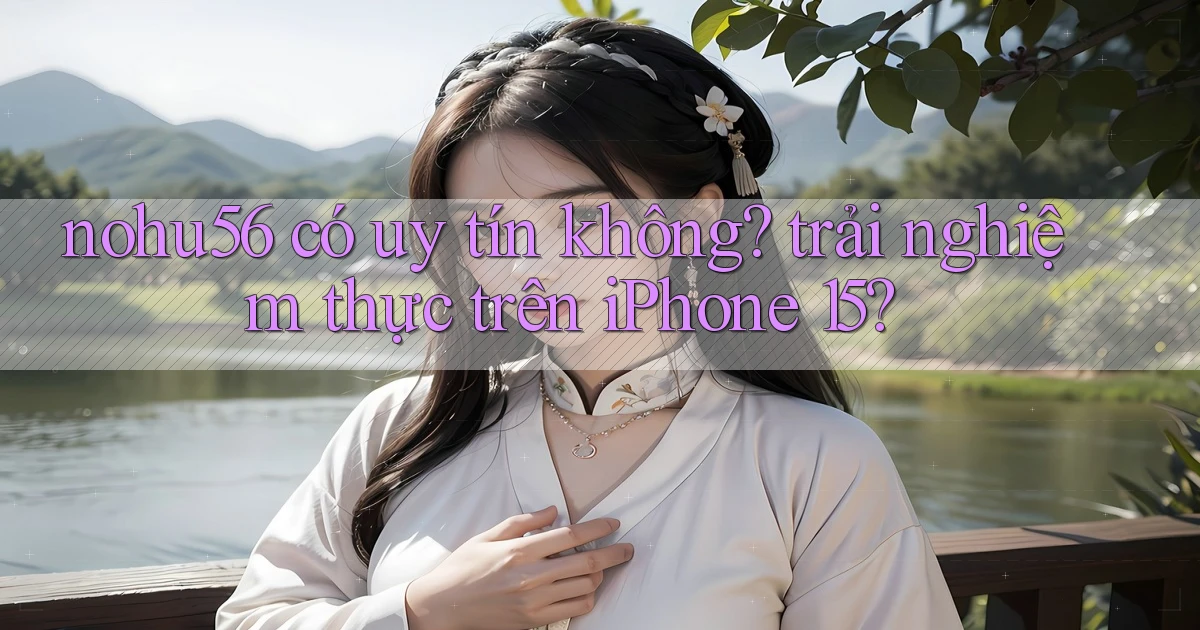nohu56 có uy tín không trải nghiệm thực trên iPhone 15