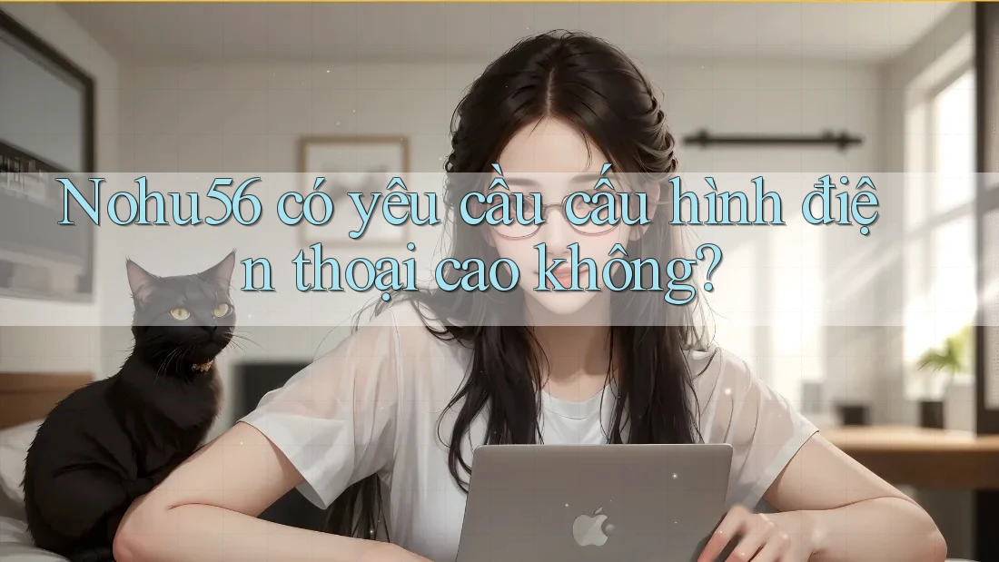 Nohu56 có yêu cầu cấu hình điện thoại cao không? Nohu56 có yêu cầu cấu hình điện thoại cao không?