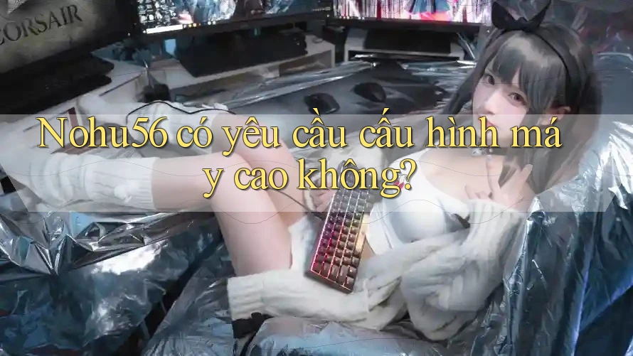 nohu56 có yêu cầu cấu hình máy cao không? nohu56 có yêu cầu cấu hình máy cao không?