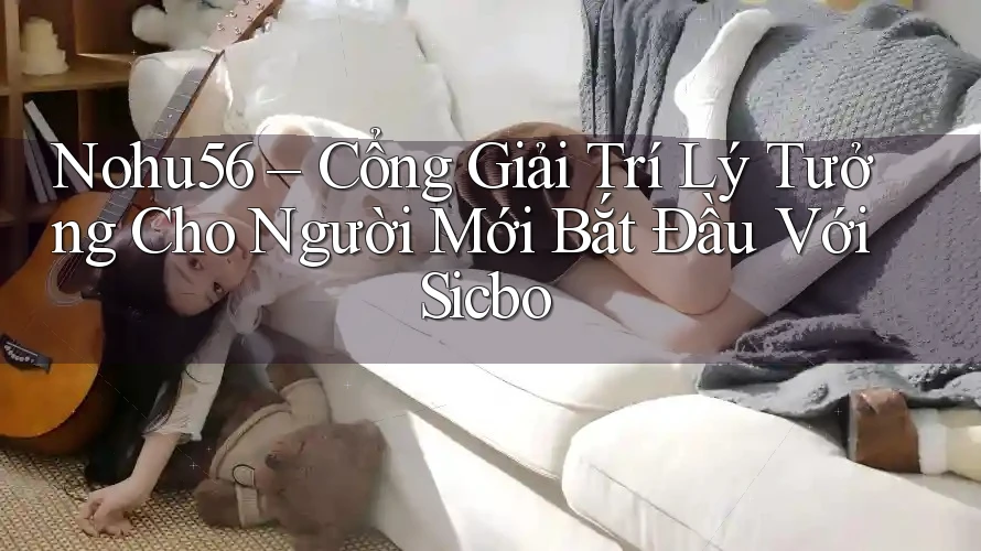 Nohu56 – Cổng Giải Trí Lý Tưởng Cho Người Mới Bắt Đầu Với Sicbo Nohu56 – Cổng Giải Trí Lý Tưởng Cho Người Mới Bắt Đầu Với Sicbo