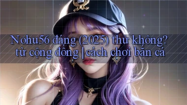 Nohu56 đáng (2025) thử không từ cộng đồng cách chơi bắn cá