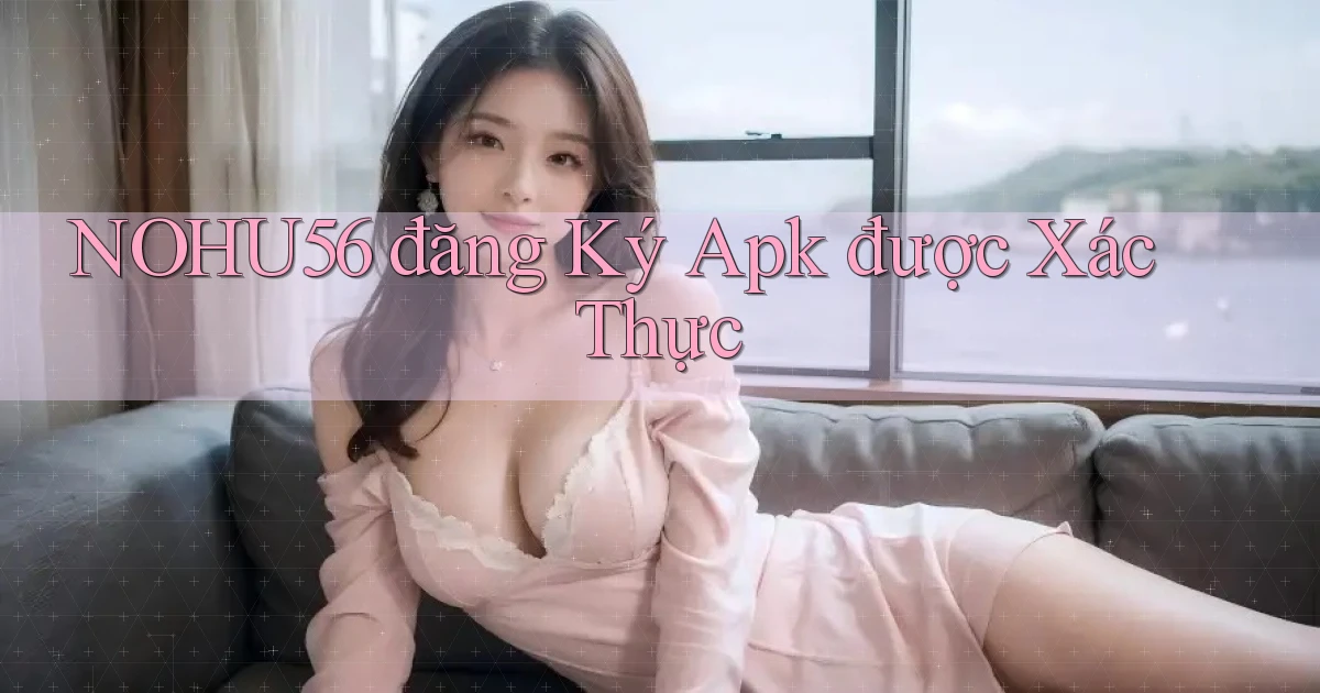 nohu56  đăng ký apk được xác thực