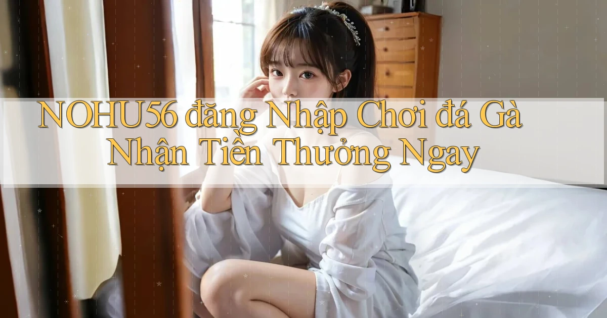 nohu56  đăng nhập chơi đá gà nhận tiền thưởng ngay