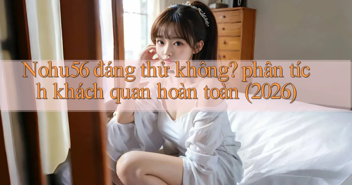 Nohu56 đáng thử không phân tích khách quan hoàn toàn (2026)