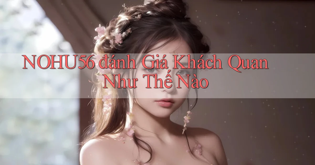 nohu56 đánh giá khách quan như thế nào