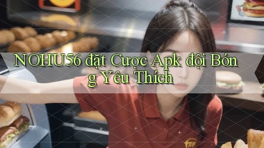 nohu56  đặt cược apk đội bóng yêu thích