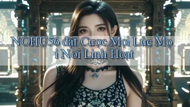 nohu56  đặt cược mọi lúc mọi nơi linh hoạt
